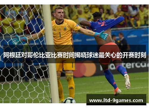阿根廷对哥伦比亚比赛时间揭晓球迷最关心的开赛时刻 阿根廷对哥伦比亚比赛时间揭晓球迷最关心的开赛时刻