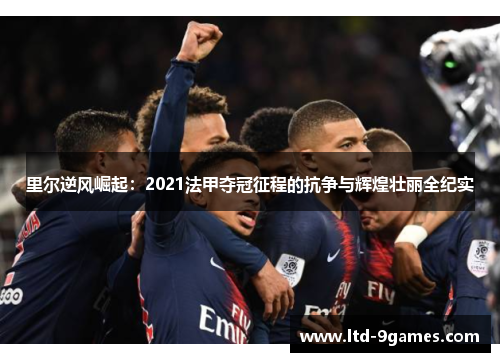 里尔逆风崛起:2021法甲夺冠征程的抗争与辉煌壮丽全纪实 里尔逆风崛起:2021法甲夺冠征程的抗争与辉煌壮丽全纪实