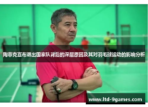 陶菲克宣布退出国家队背后的深层原因及其对羽毛球运动的影响分析 陶菲克宣布退出国家队背后的深层原因及其对羽毛球运动的影响分析