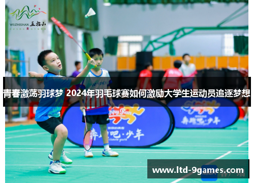 青春激荡羽球梦 2024年羽毛球赛如何激励大学生运动员追逐梦想
