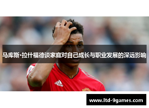 马库斯·拉什福德谈家庭对自己成长与职业发展的深远影响