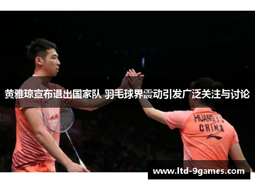 黄雅琼宣布退出国家队 羽毛球界震动引发广泛关注与讨论