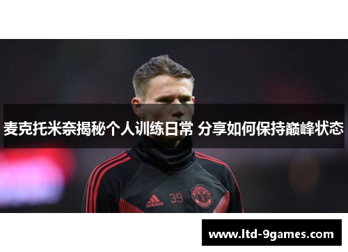 麦克托米奈揭秘个人训练日常 分享如何保持巅峰状态