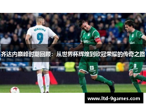 齐达内巅峰时期回顾：从世界杯辉煌到欧冠荣耀的传奇之路