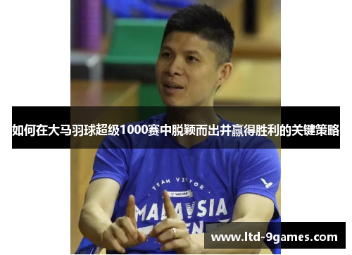 如何在大马羽球超级1000赛中脱颖而出并赢得胜利的关键策略 如何在大马羽球超级1000赛中脱颖而出并赢得胜利的关键策略