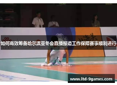 如何高效筹备哈尔滨亚冬会直播报道工作保障赛事顺利进行