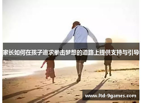 家长如何在孩子追求拳击梦想的道路上提供支持与引导