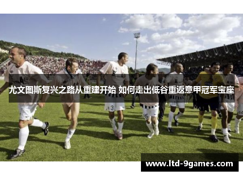 尤文图斯复兴之路从重建开始 如何走出低谷重返意甲冠军宝座