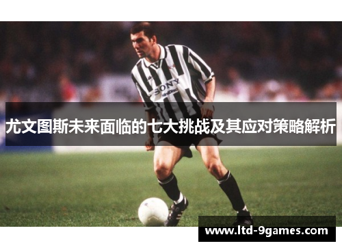 尤文图斯未来面临的七大挑战及其应对策略解析
