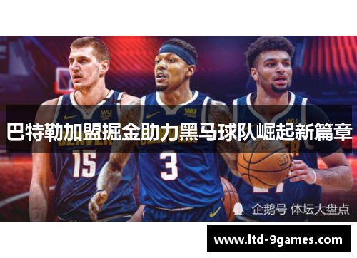 巴特勒加盟掘金助力黑马球队崛起新篇章