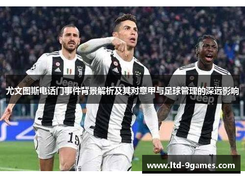 尤文图斯电话门事件背景解析及其对意甲与足球管理的深远影响