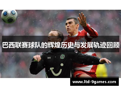 巴西联赛球队的辉煌历史与发展轨迹回顾