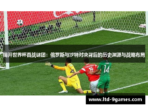 揭开世界杯首战谜团：俄罗斯与沙特对决背后的历史渊源与战略布局