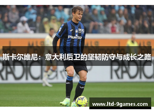 斯卡尔维尼：意大利后卫的坚韧防守与成长之路