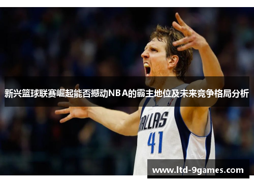 新兴篮球联赛崛起能否撼动NBA的霸主地位及未来竞争格局分析