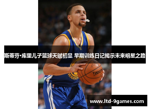 斯蒂芬·库里儿子篮球天赋初显 早期训练日记揭示未来明星之路