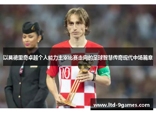 以莫德里奇卓越个人能力主宰比赛走向的足球智慧传奇现代中场篇章