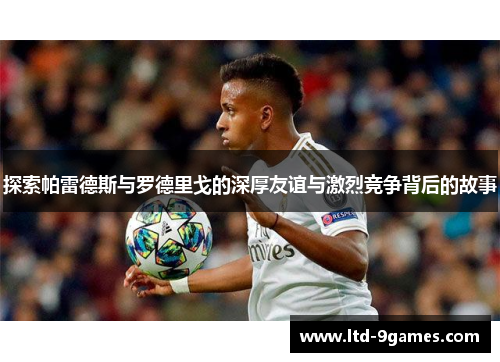 探索帕雷德斯与罗德里戈的深厚友谊与激烈竞争背后的故事