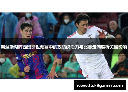 努涅斯对阵西班牙世预赛中的攻防统治力与比赛走向解析关键影响 努涅斯对阵西班牙世预赛中的攻防统治力与比赛走向解析关键影响