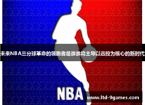 未来NBA三分球革命的领跑者是谁谁将主导以远投为核心的新时代 未来NBA三分球革命的领跑者是谁谁将主导以远投为核心的新时代