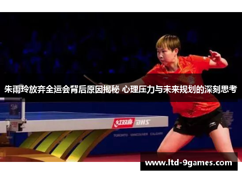 朱雨玲放弃全运会背后原因揭秘 心理压力与未来规划的深刻思考