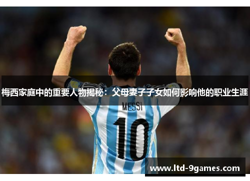 梅西家庭中的重要人物揭秘：父母妻子子女如何影响他的职业生涯