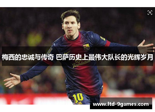 梅西的忠诚与传奇 巴萨历史上最伟大队长的光辉岁月