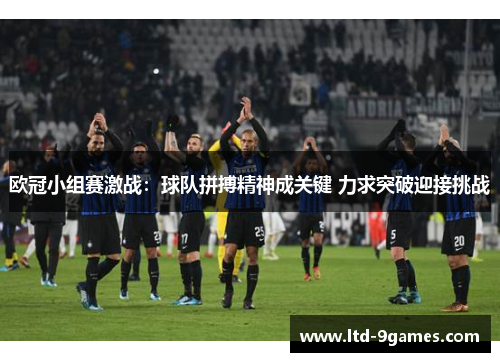 欧冠小组赛激战：球队拼搏精神成关键 力求突破迎接挑战