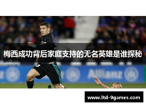 梅西成功背后家庭支持的无名英雄是谁探秘 梅西成功背后家庭支持的无名英雄是谁探秘