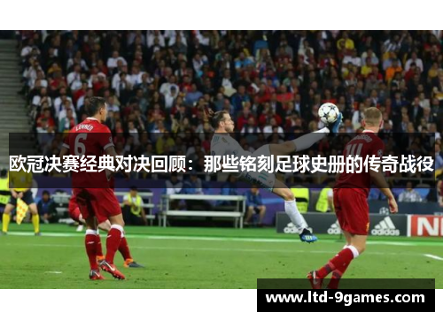 欧冠决赛经典对决回顾：那些铭刻足球史册的传奇战役