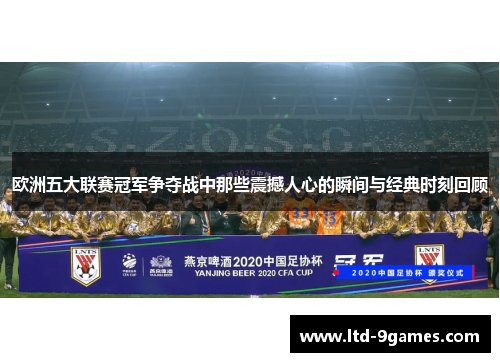 欧洲五大联赛冠军争夺战中那些震撼人心的瞬间与经典时刻回顾