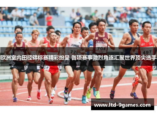 欧洲室内田径锦标赛精彩纷呈 各项赛事激烈角逐汇聚世界顶尖选手