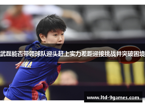 武磊能否带领球队迎头赶上实力差距迎接挑战并突破困境
