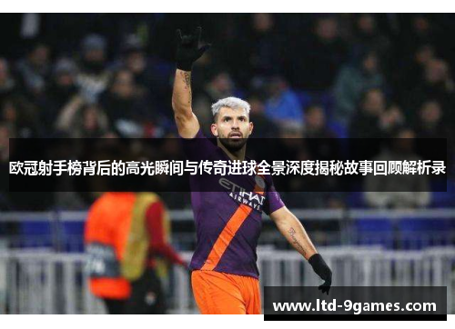 欧冠射手榜背后的高光瞬间与传奇进球全景深度揭秘故事回顾解析录