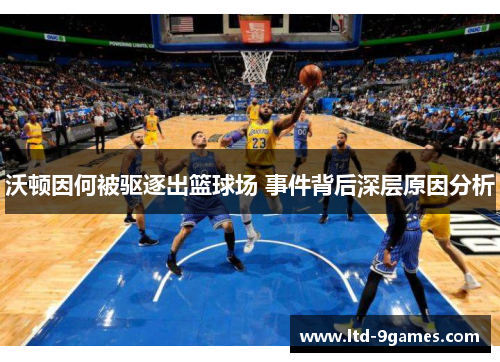 沃顿因何被驱逐出篮球场 事件背后深层原因分析