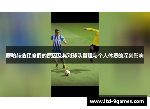 滕哈赫选择度假的原因及其对球队管理与个人休息的深刻影响