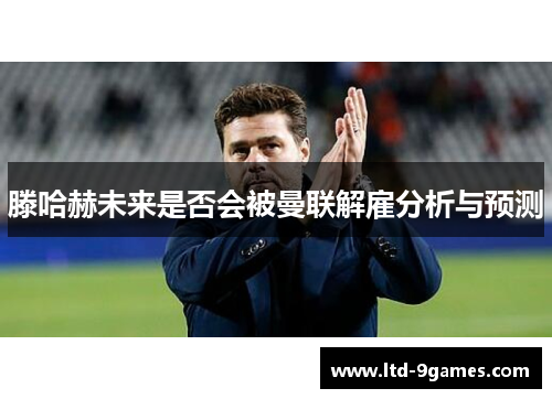 滕哈赫未来是否会被曼联解雇分析与预测 滕哈赫未来是否会被曼联解雇分析与预测