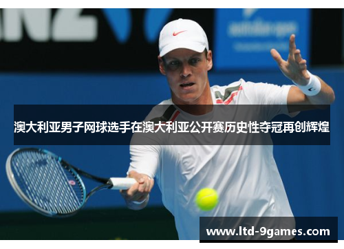 澳大利亚男子网球选手在澳大利亚公开赛历史性夺冠再创辉煌