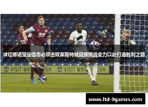 波切蒂诺坚定信念必须击败莱斯特城迎接挑战全力以赴打造胜利之路