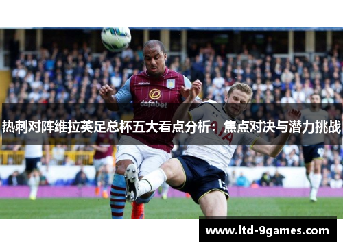 热刺对阵维拉英足总杯五大看点分析：焦点对决与潜力挑战