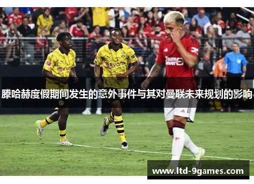 滕哈赫度假期间发生的意外事件与其对曼联未来规划的影响