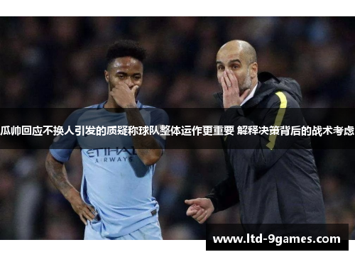 瓜帅回应不换人引发的质疑称球队整体运作更重要 解释决策背后的战术考虑