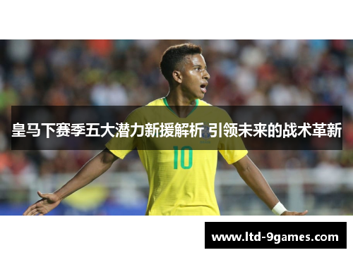 皇马下赛季五大潜力新援解析 引领未来的战术革新