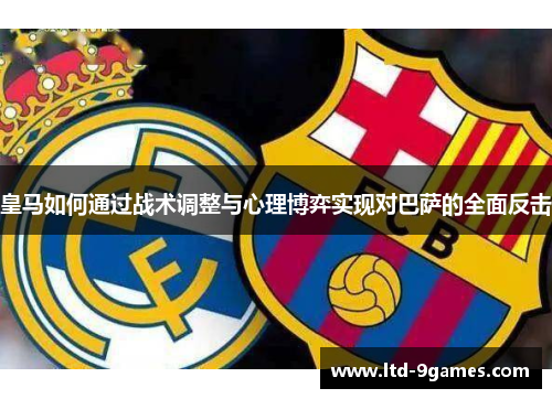 皇马如何通过战术调整与心理博弈实现对巴萨的全面反击