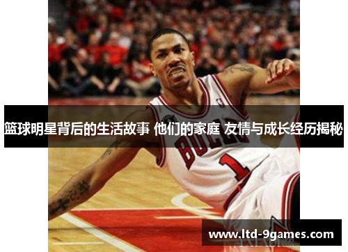 篮球明星背后的生活故事 他们的家庭 友情与成长经历揭秘