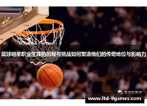 篮球明星职业生涯的历程与挑战如何塑造他们的传奇地位与影响力
