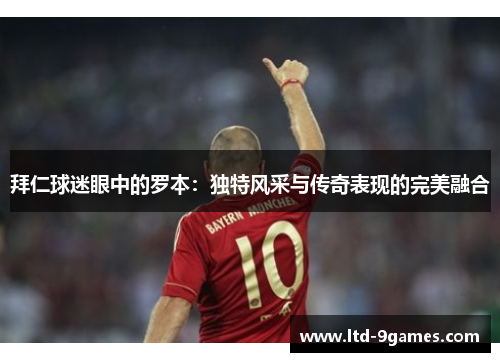拜仁球迷眼中的罗本：独特风采与传奇表现的完美融合